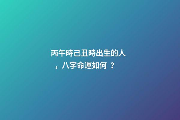 丙午時己丑時出生的人，八字命運如何？